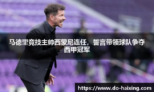 马德里竞技主帅西蒙尼连任，誓言带领球队争夺西甲冠军