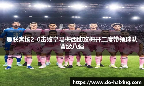 曼联客场2-0击败皇马梅西助攻梅开二度带领球队晋级八强