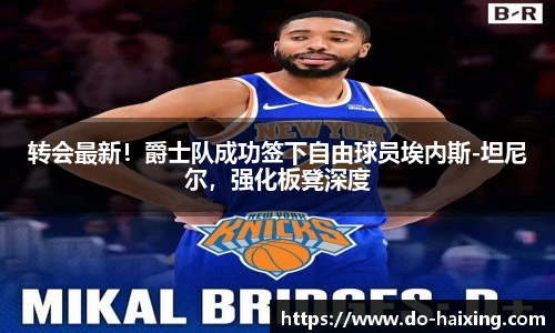 转会最新！爵士队成功签下自由球员埃内斯-坦尼尔，强化板凳深度