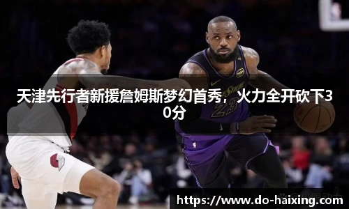 天津先行者新援詹姆斯梦幻首秀，火力全开砍下30分
