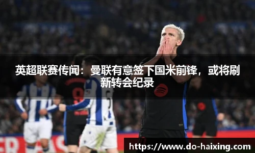 英超联赛传闻：曼联有意签下国米前锋，或将刷新转会纪录