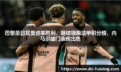 巴黎圣日耳曼迎来胜利，继续领跑法甲积分榜，内马尔破门表现出色