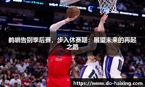 鹈鹕告别季后赛，步入休赛期：展望未来的再起之路
