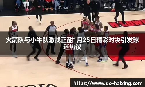 火箭队与小牛队激战正酣1月25日精彩对决引发球迷热议