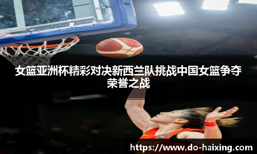 女篮亚洲杯精彩对决新西兰队挑战中国女篮争夺荣誉之战