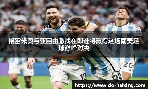 格雷米奥与亚自由激战在即谁将赢得这场南美足球巅峰对决