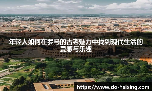 年轻人如何在罗马的古老魅力中找到现代生活的灵感与乐趣