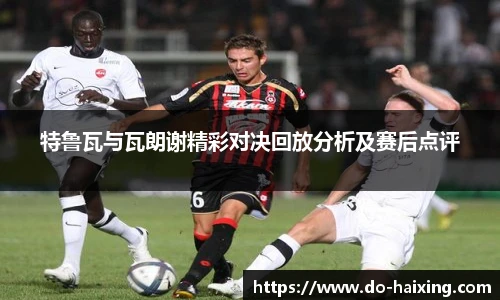 特鲁瓦与瓦朗谢精彩对决回放分析及赛后点评