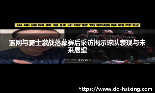 篮网与骑士激战落幕赛后采访揭示球队表现与未来展望