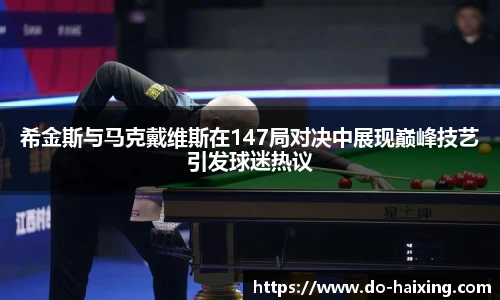 希金斯与马克戴维斯在147局对决中展现巅峰技艺引发球迷热议