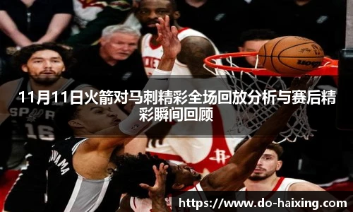 11月11日火箭对马刺精彩全场回放分析与赛后精彩瞬间回顾