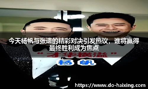 今天杨帆与张遗的精彩对决引发热议，谁将赢得最终胜利成为焦点