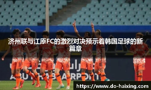 济州联与江原FC的激烈对决预示着韩国足球的新篇章
