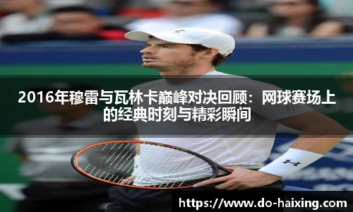 2016年穆雷与瓦林卡巅峰对决回顾：网球赛场上的经典时刻与精彩瞬间