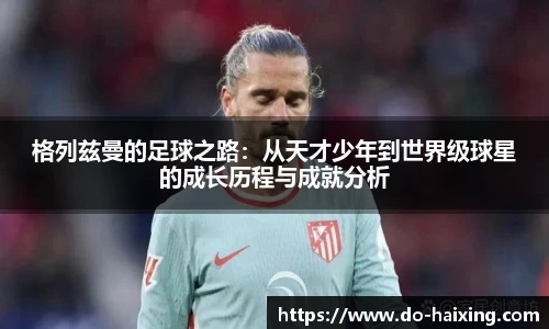 格列兹曼的足球之路：从天才少年到世界级球星的成长历程与成就分析