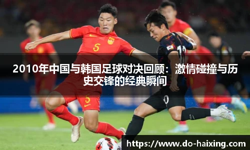 2010年中国与韩国足球对决回顾：激情碰撞与历史交锋的经典瞬间
