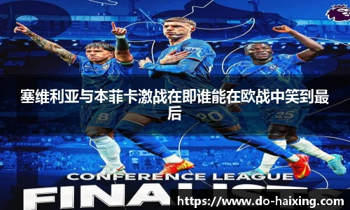 塞维利亚与本菲卡激战在即谁能在欧战中笑到最后