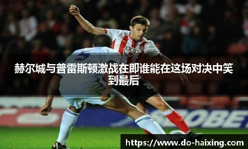 赫尔城与普雷斯顿激战在即谁能在这场对决中笑到最后
