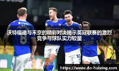 沃特福德与禾京的精彩对决揭示英冠联赛的激烈竞争与球队实力较量
