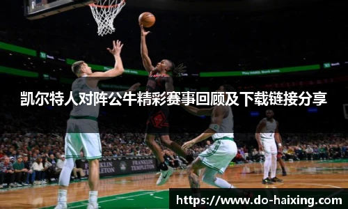 凯尔特人对阵公牛精彩赛事回顾及下载链接分享