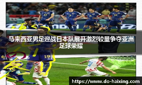 马来西亚男足迎战日本队展开激烈较量争夺亚洲足球荣耀